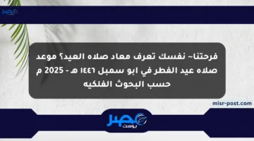 فرحتنا~ نفسك تعرف معاد صلاة العيد؟ موعد صلاة عيد الفطر في أبو سمبل ١٤٤٦ هـ – 2025 م حسب البحوث الفلكية